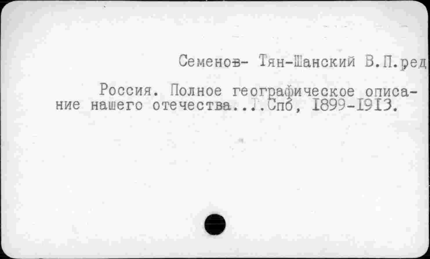 ﻿Семенов- Тян-Шанский В.П.ред
Россия. Полное географическое описание нашего отечества..«і.Спо, I899-I9I3.